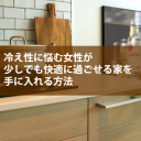 冷え性に悩む女性が少しでも快適に過ごせる家を手に入れる方法